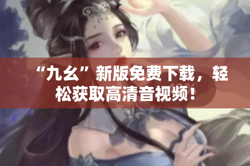 “九幺”新版免费下载，轻松获取高清音视频！