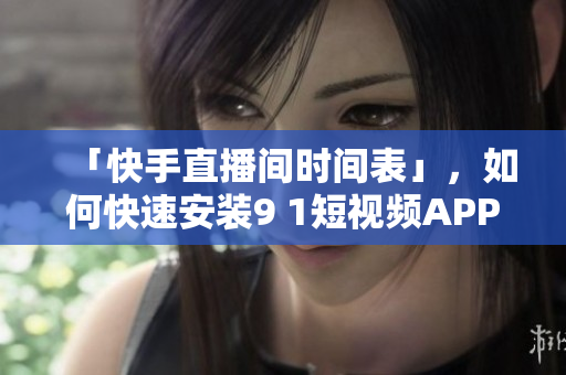 「快手直播间时间表」，如何快速安装9 1短视频APP？