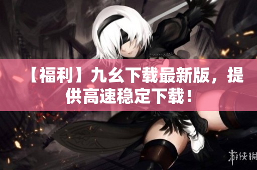 【福利】九幺下载最新版，提供高速稳定下载！