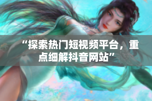 “探索热门短视频平台，重点细解抖音网站”