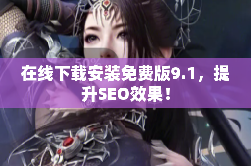 在线下载安装免费版9.1，提升SEO效果！
