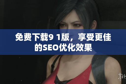 免费下载9 1版，享受更佳的SEO优化效果