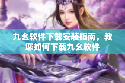 九幺软件下载安装指南，教您如何下载九幺软件