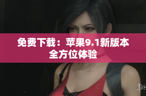 免费下载：苹果9.1新版本全方位体验