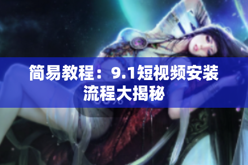 简易教程：9.1短视频安装流程大揭秘