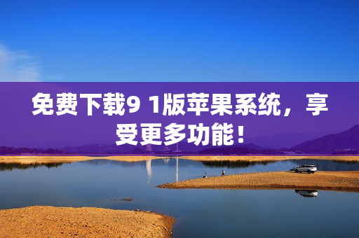免费下载9 1版苹果系统，享受更多功能！