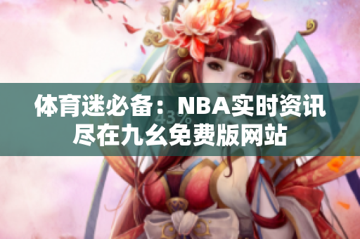 体育迷必备：NBA实时资讯尽在九幺免费版网站