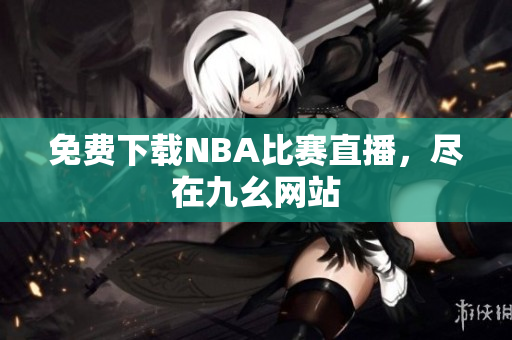 免费下载NBA比赛直播，尽在九幺网站