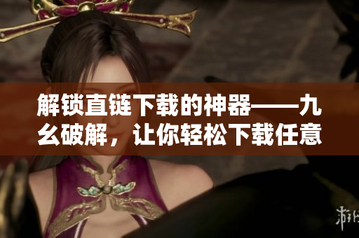 解锁直链下载的神器——九幺破解，让你轻松下载任意文件