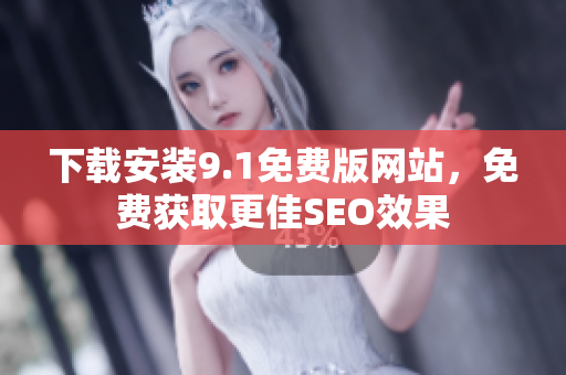 下载安装9.1免费版网站，免费获取更佳SEO效果