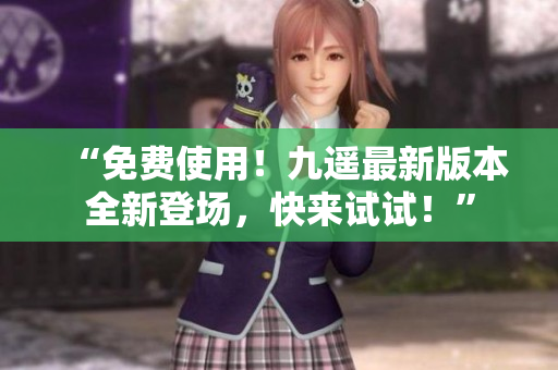 “免费使用！九遥最新版本全新登场，快来试试！”