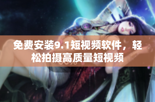 免费安装9.1短视频软件，轻松拍摄高质量短视频