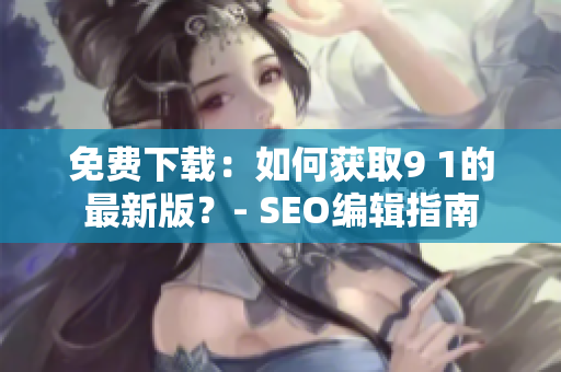 免费下载：如何获取9 1的最新版？- SEO编辑指南