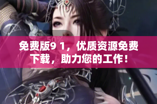 免费版9 1，优质资源免费下载，助力您的工作！