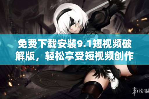 免费下载安装9.1短视频破解版，轻松享受短视频创作乐趣
