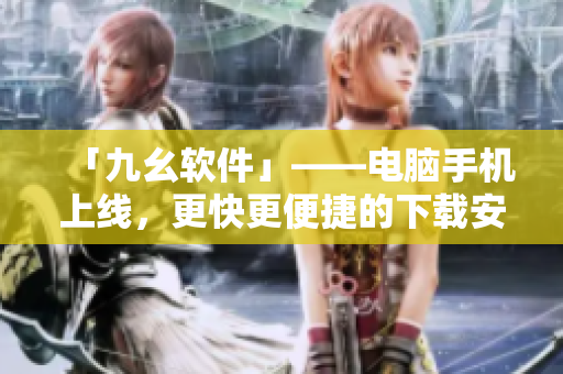 「九幺软件」——电脑手机上线，更快更便捷的下载安装指南