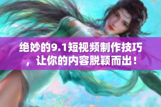 绝妙的9.1短视频制作技巧，让你的内容脱颖而出！