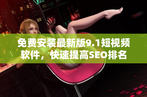 免费安装最新版9.1短视频软件，快速提高SEO排名