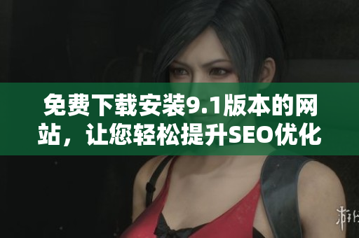 免费下载安装9.1版本的网站，让您轻松提升SEO优化效果