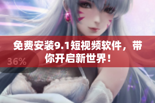 免费安装9.1短视频软件，带你开启新世界！