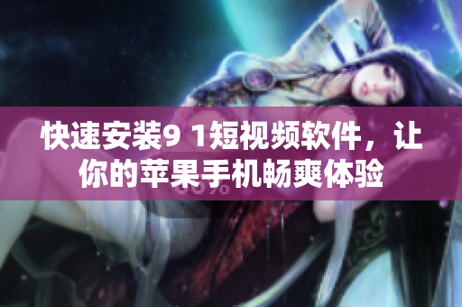 快速安装9 1短视频软件，让你的苹果手机畅爽体验