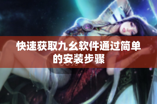 快速获取九幺软件通过简单的安装步骤