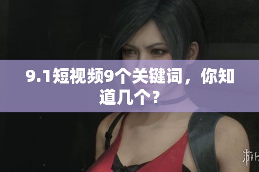 9.1短视频9个关键词，你知道几个？
