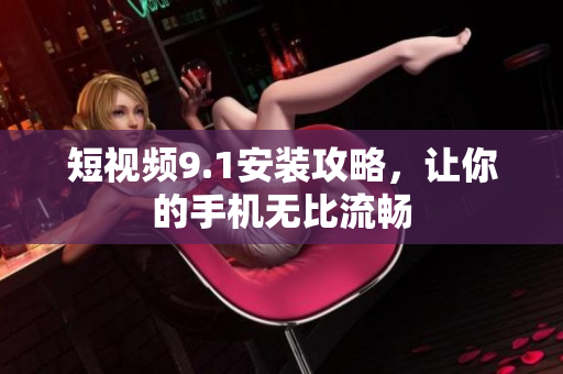 短视频9.1安装攻略，让你的手机无比流畅