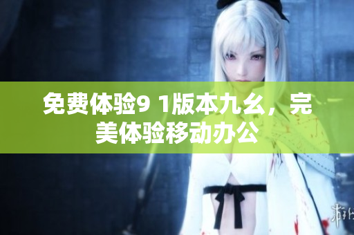 免费体验9 1版本九幺，完美体验移动办公