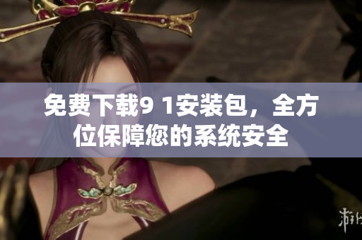 免费下载9 1安装包，全方位保障您的系统安全