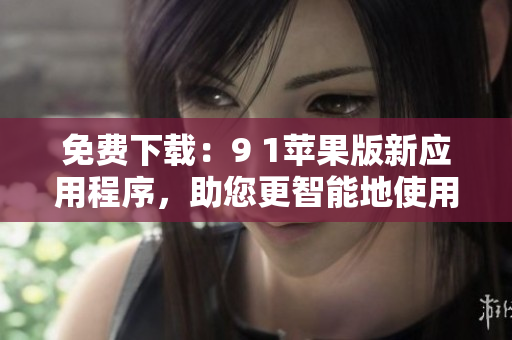 免费下载：9 1苹果版新应用程序，助您更智能地使用您的手机！