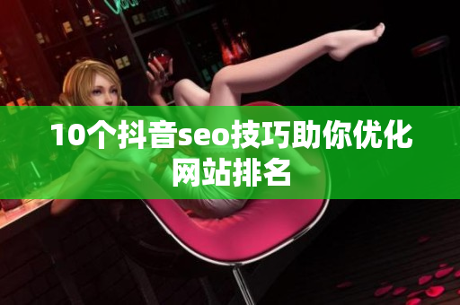10个抖音seo技巧助你优化网站排名