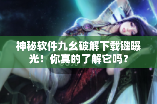 神秘软件九幺破解下载键曝光！你真的了解它吗？