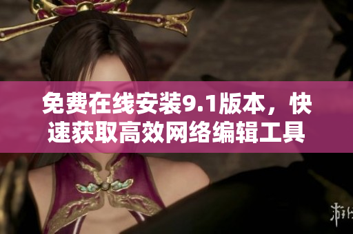 免费在线安装9.1版本，快速获取高效网络编辑工具