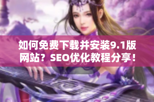 如何免费下载并安装9.1版网站？SEO优化教程分享！