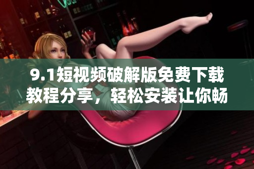 9.1短视频破解版免费下载教程分享，轻松安装让你畅享影音乐趣
