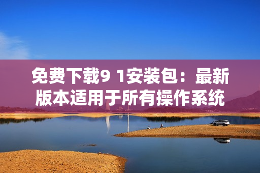 免费下载9 1安装包：最新版本适用于所有操作系统