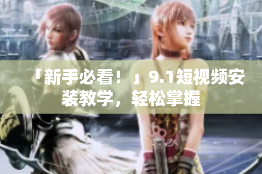 「新手必看！」9.1短视频安装教学，轻松掌握