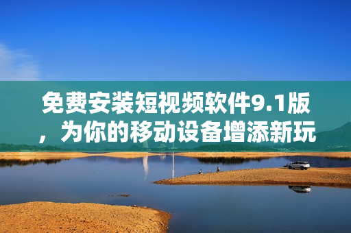 免费安装短视频软件9.1版，为你的移动设备增添新玩具！