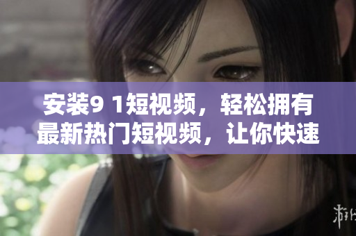 安装9 1短视频，轻松拥有最新热门短视频，让你快速跟上时代潮流