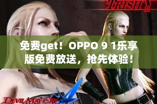 免费get！OPPO 9 1乐享版免费放送，抢先体验！