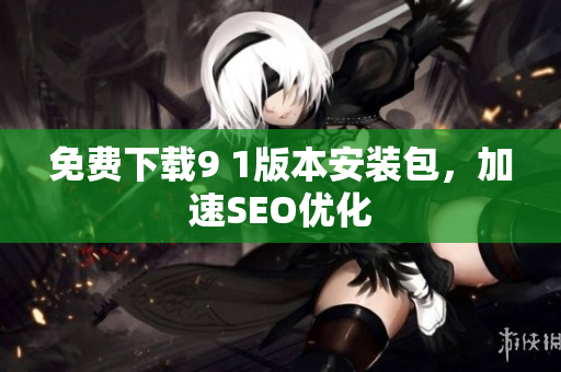 免费下载9 1版本安装包，加速SEO优化