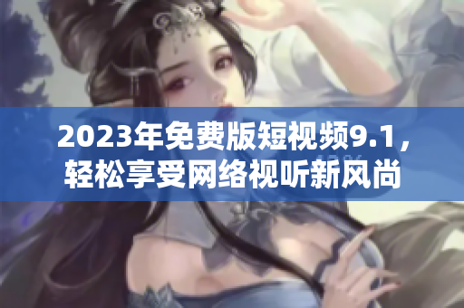 2023年免费版短视频9.1，轻松享受网络视听新风尚