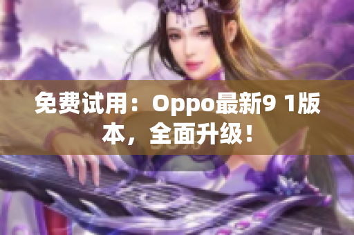 免费试用：Oppo最新9 1版本，全面升级！