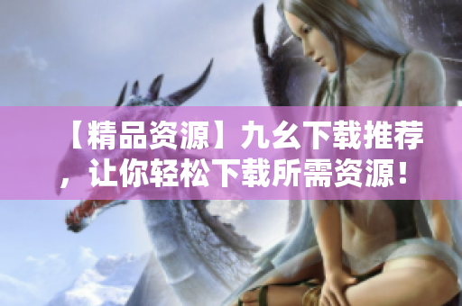 【精品资源】九幺下载推荐，让你轻松下载所需资源！