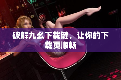 破解九幺下载键，让你的下载更顺畅