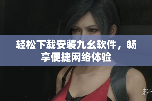 轻松下载安装九幺软件，畅享便捷网络体验
