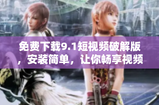 免费下载9.1短视频破解版，安装简单，让你畅享视频世界！