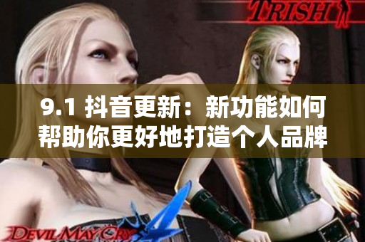 9.1 抖音更新：新功能如何帮助你更好地打造个人品牌？