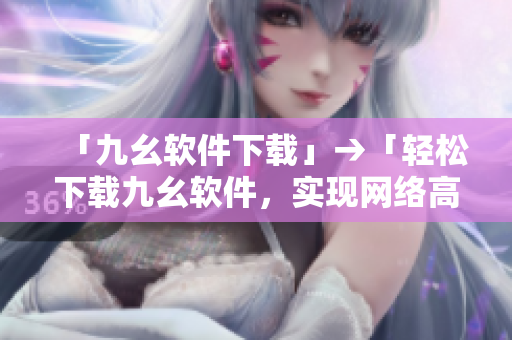 「九幺软件下载」→「轻松下载九幺软件，实现网络高效工作！」
